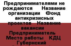 «Предпринимателями не рождаются…» › Название организации ­ Фонд антикризисных проектов › Название вакансии ­ Предприниматель › Место работы ­ КДЦ “Губернский“ - Смоленская обл., Смоленск г. Работа » Вакансии   